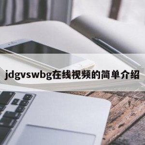 jdgvswbg在线视频的简单介绍