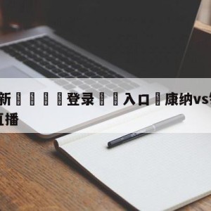 💥最新🍖登录⛔️入口⛎康纳vs钻石普瓦里尔二番战直播