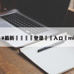 💥最新🍖登录⛔️入口⛎miniclip