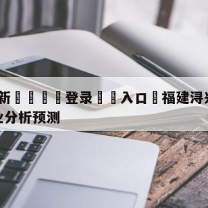 💥最新🍖登录⛔️入口⛎福建浔兴股份vs四川金荣实业分析预测