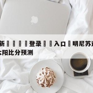 💥最新🍖登录⛔️入口⛎明尼苏达森林狼vs菲尼克斯太阳比分预测