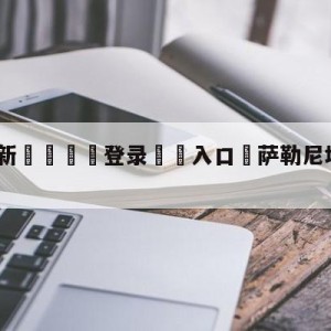 💥最新🍖登录⛔️入口⛎萨勒尼塔纳vs乌迪内斯预测