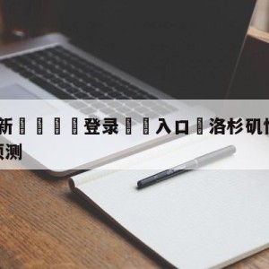 💥最新🍖登录⛔️入口⛎洛杉矶快船vs丹佛掘金赛前预测