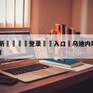 💥最新🍖登录⛔️入口⛎乌迪内斯vs萨索洛大小球预测