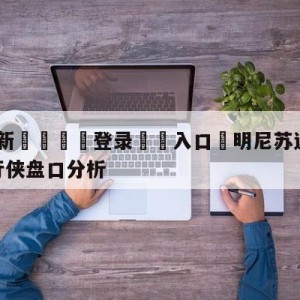 💥最新🍖登录⛔️入口⛎明尼苏达森林狼vs达拉斯独行侠盘口分析