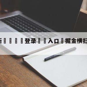 💥最新🍖登录⛔️入口⛎掘金横扫湖人挺进总决赛