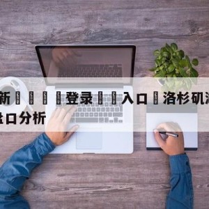 💥最新🍖登录⛔️入口⛎洛杉矶湖人vs新奥尔良鹈鹕盘口分析