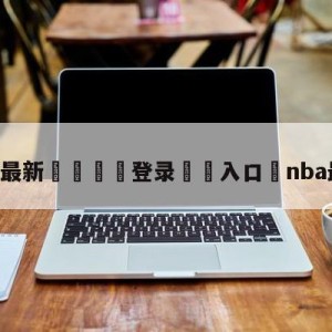 💥最新🍖登录⛔️入口⛎nba最佳阵容