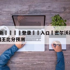 💥最新🍖登录⛔️入口⛎密尔沃基雄鹿vs萨克拉门托国王比分预测