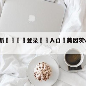 💥最新🍖登录⛔️入口⛎美因茨vs弗赖堡预测