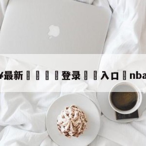 💥最新🍖登录⛔️入口⛎nba直播dh