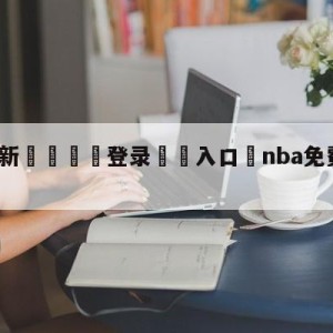 💥最新🍖登录⛔️入口⛎nba免费高清视频在线观看