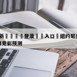 💥最新🍖登录⛔️入口⛎纽约尼克斯vs明尼苏达森林狼竞彩预测