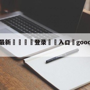 💥最新🍖登录⛔️入口⛎gooooal雪缘园足球