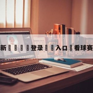 💥最新🍖登录⛔️入口⛎看球赛免费的app