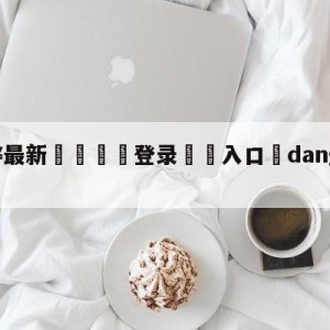 💥最新🍖登录⛔️入口⛎dangerous现场版