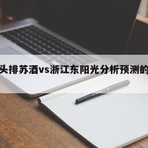 南京头排苏酒vs浙江东阳光分析预测的简单介绍