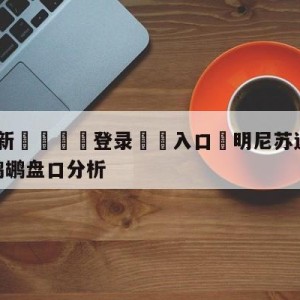 💥最新🍖登录⛔️入口⛎明尼苏达森林狼vs新奥尔良鹈鹕盘口分析