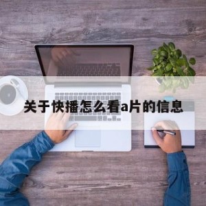 关于快播怎么看a片的信息