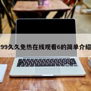 99久久免热在线观看6的简单介绍