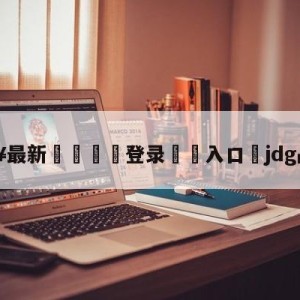 💥最新🍖登录⛔️入口⛎jdg战胜fpx