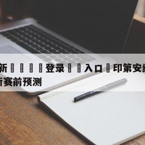 💥最新🍖登录⛔️入口⛎印第安纳步行者vs纽约尼克斯赛前预测