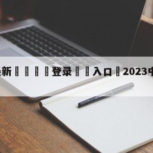 💥最新🍖登录⛔️入口⛎2023中超免费直播app