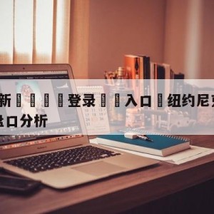 💥最新🍖登录⛔️入口⛎纽约尼克斯vs菲尼克斯太阳盘口分析