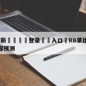 💥最新🍖登录⛔️入口⛎RB莱比锡vs达姆斯塔特阵容预测