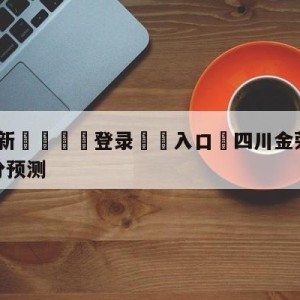 💥最新🍖登录⛔️入口⛎四川金荣实业vs宁波町渥比分预测