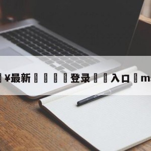 💥最新🍖登录⛔️入口⛎msi重赛