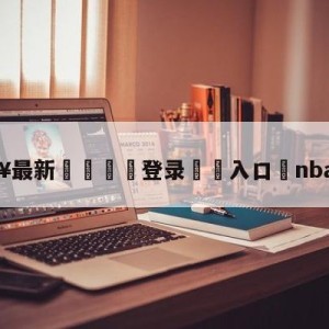 💥最新🍖登录⛔️入口⛎nba直播吧