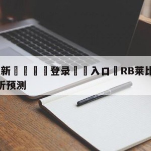 💥最新🍖登录⛔️入口⛎RB莱比锡vs沃尔夫斯堡分析预测