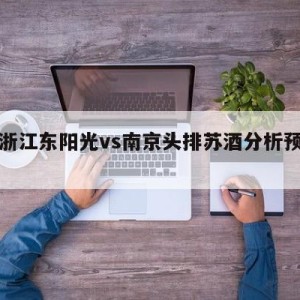 包含浙江东阳光vs南京头排苏酒分析预测的词条