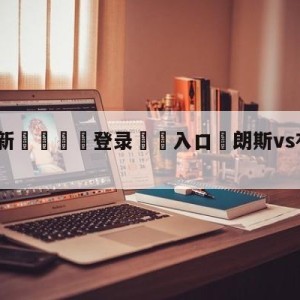 💥最新🍖登录⛔️入口⛎朗斯vs布雷斯特分析预测