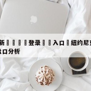 💥最新🍖登录⛔️入口⛎纽约尼克斯vs新奥尔良鹈鹕盘口分析