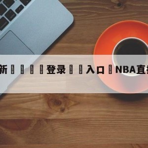 💥最新🍖登录⛔️入口⛎NBA直播篮球在线直播