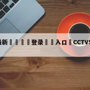 💥最新🍖登录⛔️入口⛎CCTV5直播中国女足热